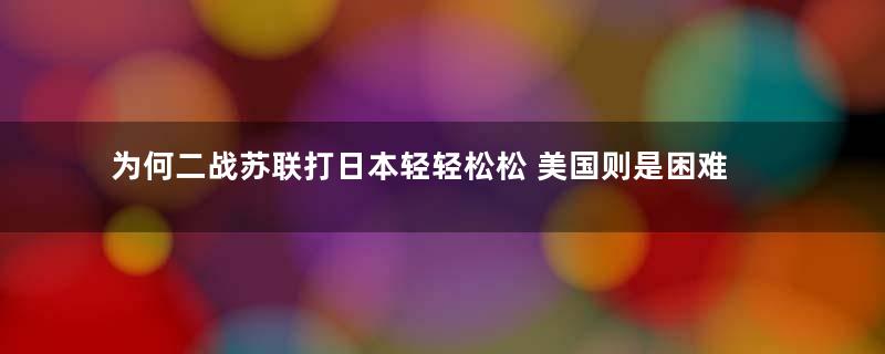 为何二战苏联打日本轻轻松松 美国则是困难重重